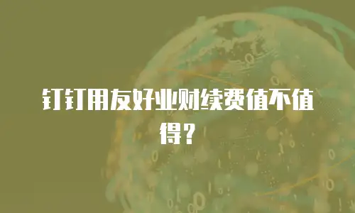 钉钉用友好业财续费值不值得？