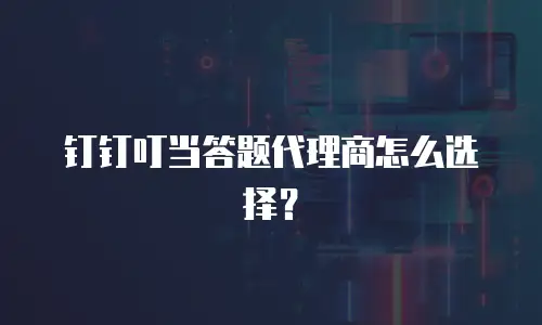 钉钉叮当答题代理商怎么选择？