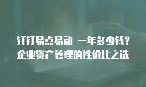 钉钉易点易动 一年多少钱？企业资产管理的性价比之选