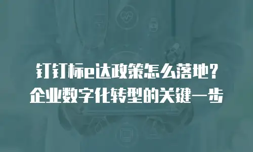钉钉标e达政策怎么落地？企业数字化转型的关键一步