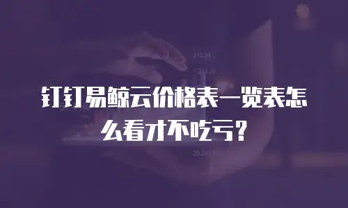 钉钉易鲸云价格表一览表怎么看才不吃亏？