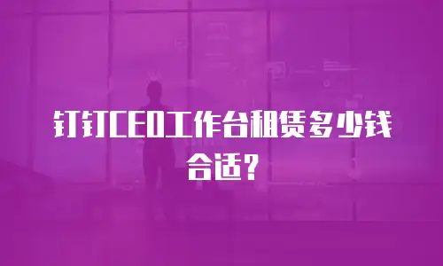 钉钉CEO工作台租赁多少钱合适？