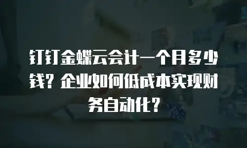 钉钉金蝶云会计一个月多少钱？企业如何低成本实现财务自动化？