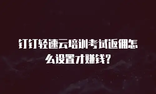 钉钉轻速云培训考试返佣怎么设置才赚钱？