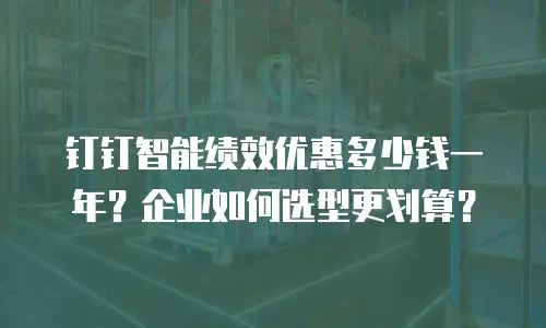 钉钉智能绩效优惠多少钱一年？企业如何选型更划算？