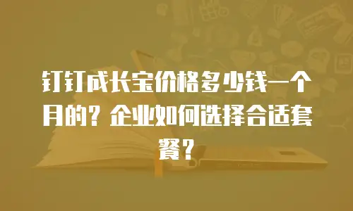 钉钉成长宝价格多少钱一个月的？企业如何选择合适套餐？