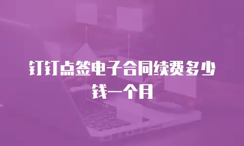 钉钉点签电子合同续费多少钱一个月