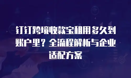 钉钉跨境收款宝租用多久到账户里？全流程解析与企业适配方案