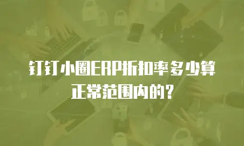 钉钉小圈ERP折扣率多少算正常范围内的？