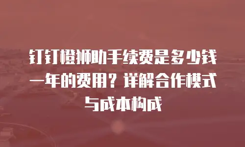 钉钉橙狮助手续费是多少钱一年的费用？详解合作模式与成本构成