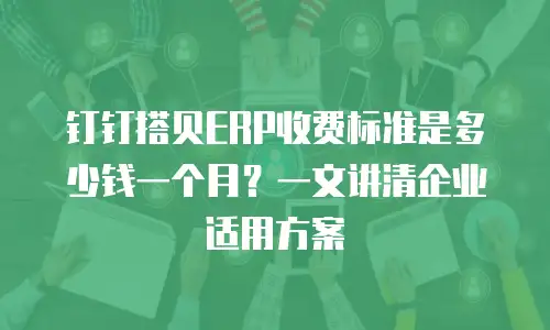 钉钉搭贝ERP收费标准是多少钱一个月？一文讲清企业适用方案