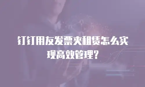 钉钉用友发票夹租赁怎么实现高效管理？