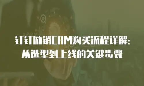 钉钉励销CRM购买流程详解：从选型到上线的关键步骤