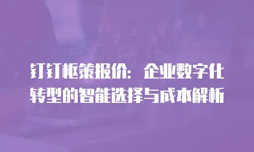 钉钉枢策报价：企业数字化转型的智能选择与成本解析