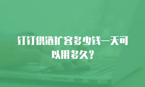 钉钉供链扩容多少钱一天可以用多久？