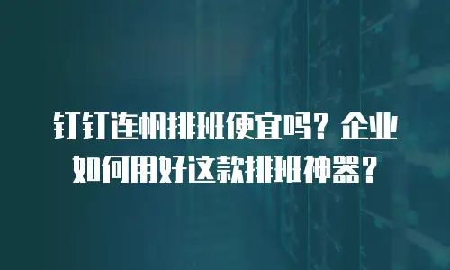钉钉连帆排班便宜吗？企业如何用好这款排班神器？