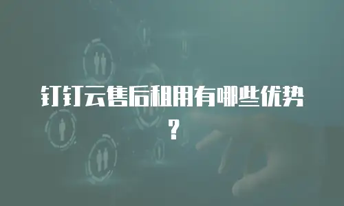 钉钉云售后租用有哪些优势？