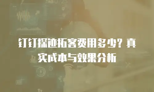 钉钉探迹拓客费用多少？真实成本与效果分析