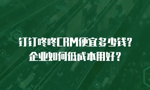 钉钉咚咚CRM便宜多少钱？企业如何低成本用好？