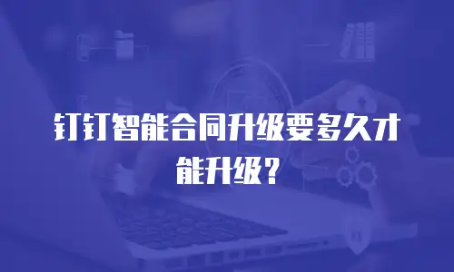钉钉智能合同升级要多久才能升级？