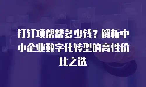 钉钉项帮帮多少钱？解析中小企业数字化转型的高性价比之选
