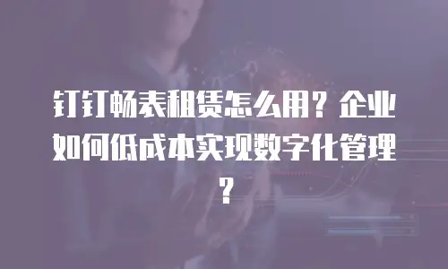 钉钉畅表租赁怎么用？企业如何低成本实现数字化管理？