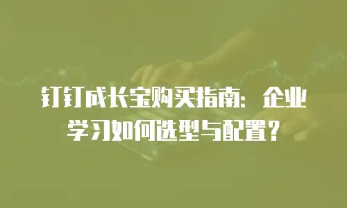 钉钉成长宝购买指南：企业学习如何选型与配置？