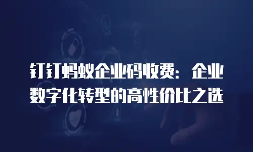 钉钉蚂蚁企业码收费：企业数字化转型的高性价比之选