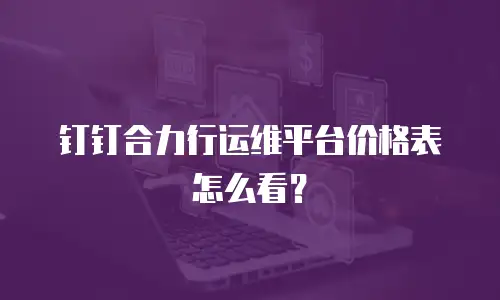 钉钉合力行运维平台价格表怎么看？