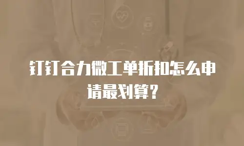 钉钉合力微工单折扣怎么申请最划算？