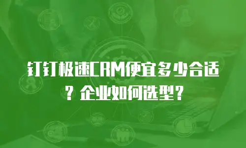 钉钉极速CRM便宜多少合适？企业如何选型？