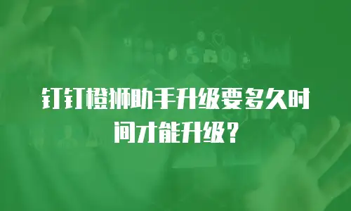 钉钉橙狮助手升级要多久时间才能升级？