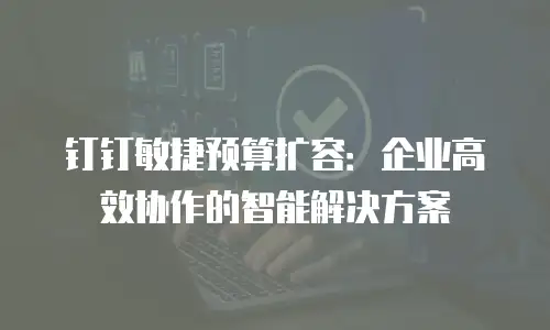 钉钉敏捷预算扩容：企业高效协作的智能解决方案