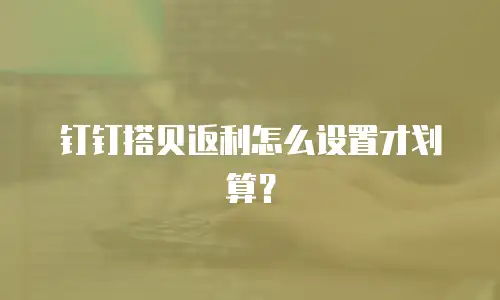 钉钉搭贝返利怎么设置才划算？