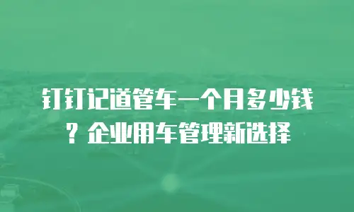 钉钉记道管车一个月多少钱？企业用车管理新选择