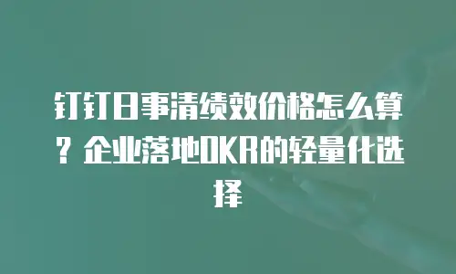 钉钉日事清绩效价格怎么算？企业落地OKR的轻量化选择