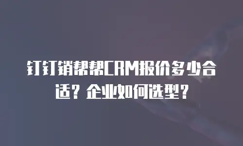 钉钉销帮帮CRM报价多少合适？企业如何选型？