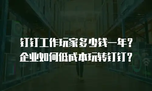 钉钉工作玩家多少钱一年？企业如何低成本玩转钉钉？