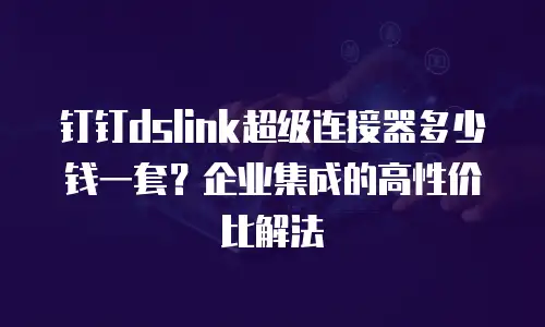 钉钉dslink超级连接器多少钱一套？企业集成的高性价比解法