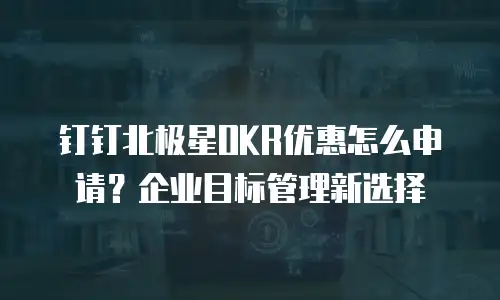 钉钉北极星OKR优惠怎么申请？企业目标管理新选择