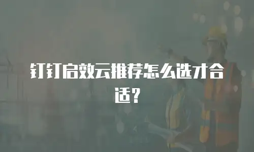 钉钉启效云推荐怎么选才合适？