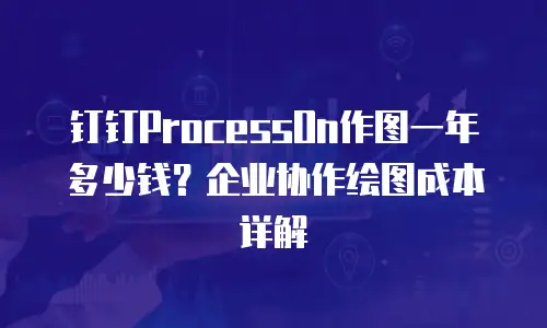 钉钉ProcessOn作图一年多少钱？企业协作绘图成本详解
