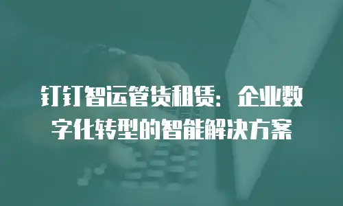 钉钉智运管货租赁：企业数字化转型的智能解决方案