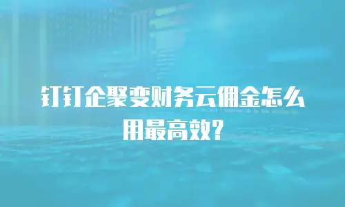 钉钉企聚变财务云佣金怎么用最高效？