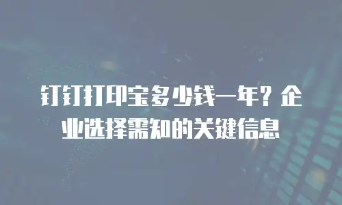 钉钉打印宝多少钱一年？企业选择需知的关键信息