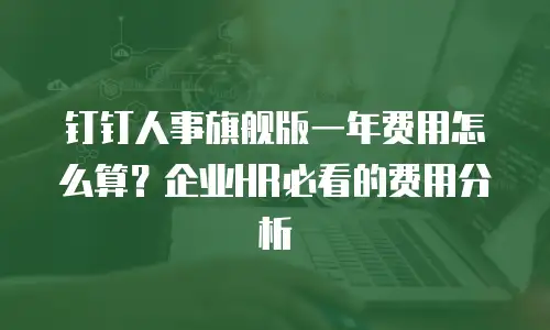 钉钉人事旗舰版一年费用怎么算？企业HR必看的费用分析