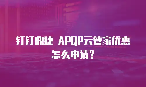 钉钉鼎捷 APQP云管家优惠怎么申请？