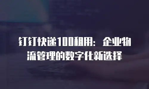 钉钉快递100租用：企业物流管理的数字化新选择
