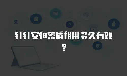 钉钉安恒密盾租用多久有效？