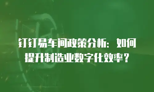 钉钉易车间政策分析：如何提升制造业数字化效率？